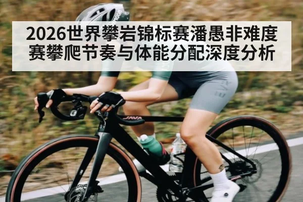2026世界攀岩锦标赛潘愚非难度赛攀爬节奏与体能分配深度分析 | kaiyun
