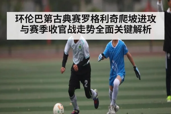 环伦巴第古典赛罗格利奇爬坡进攻与赛季收官战走势全面关键解析 | kaiyun