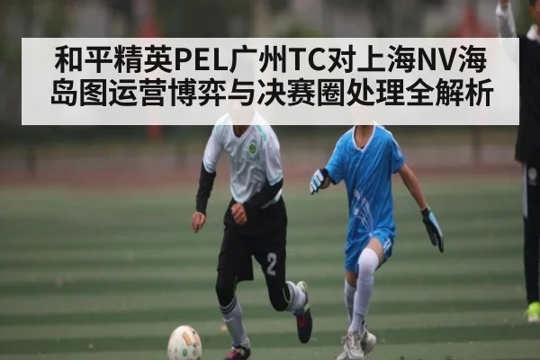 和平精英PEL广州TC对上海NV海岛图运营博弈与决赛圈处理全解析 | kaiyun