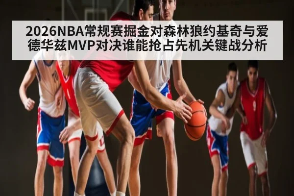 2026NBA常规赛掘金对森林狼约基奇与爱德华兹MVP对决谁能抢占先机关键战分析（kaiyun）