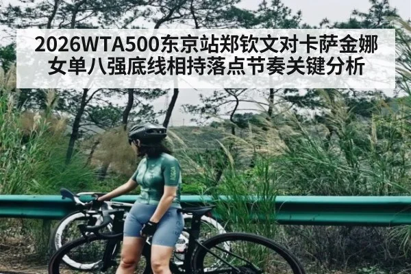 2026WTA500东京站郑钦文对卡萨金娜女单八强底线相持落点节奏关键分析 | kaiyun