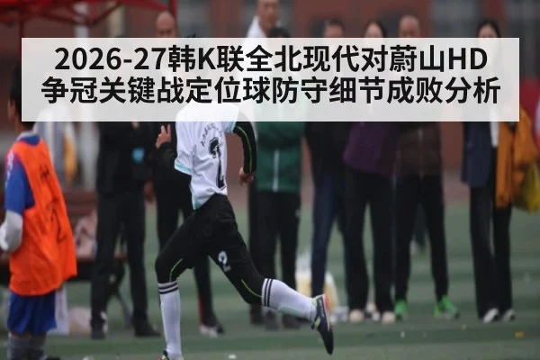 2026-27韩K联全北现代对蔚山HD争冠关键战定位球防守细节成败分析