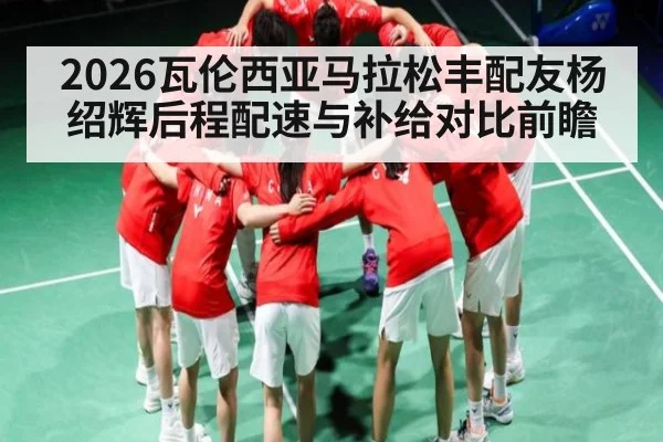 2026瓦伦西亚马拉松丰配友杨绍辉后程配速与补给对比前瞻