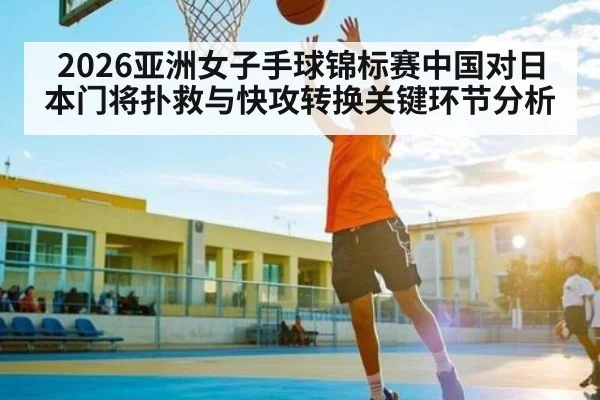2026亚洲女子手球锦标赛中国对日本门将扑救与快攻转换关键环节分析 - kaiyun
