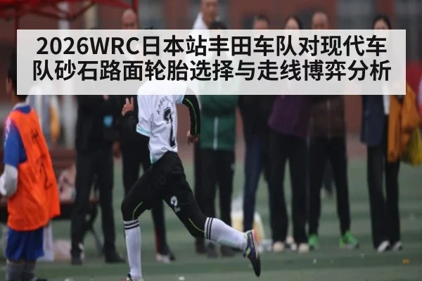 2026WRC日本站丰田车队对现代车队砂石路面轮胎选择与走线博弈分析 | kaiyun