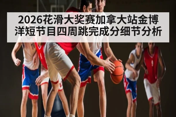 2026花滑大奖赛加拿大站金博洋短节目四周跳完成分细节分析 | kaiyun